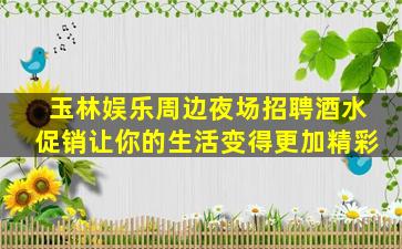 玉林娱乐周边夜场招聘酒水促销让你的生活变得更加精彩